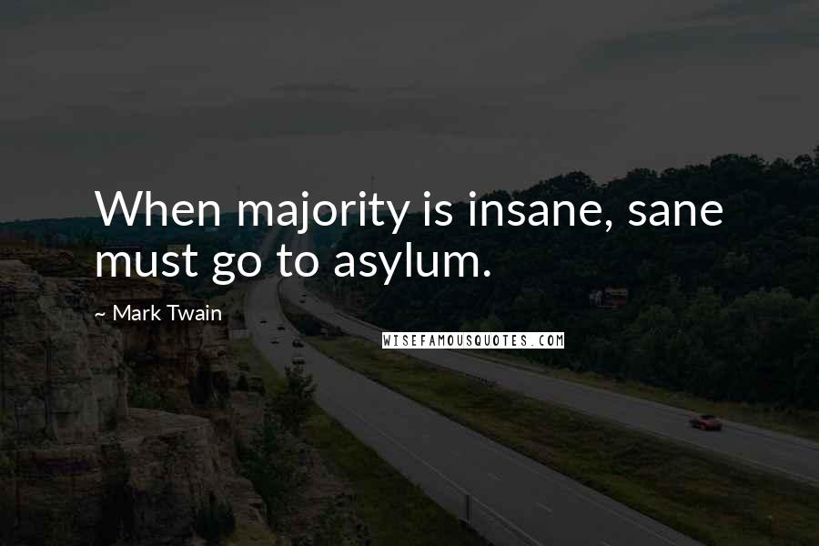 Mark Twain Quotes: When majority is insane, sane must go to asylum.