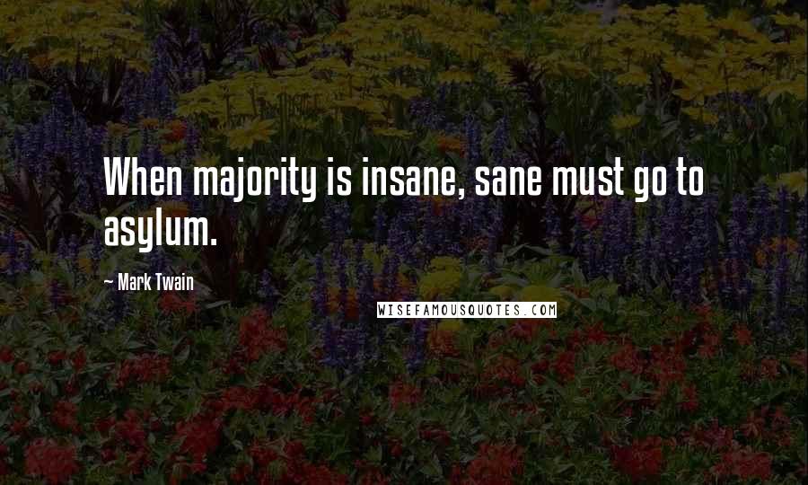 Mark Twain Quotes: When majority is insane, sane must go to asylum.