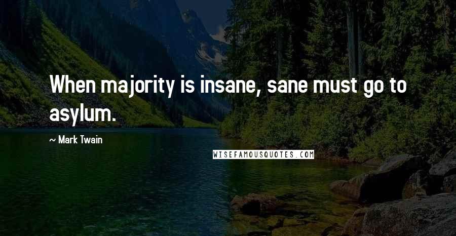 Mark Twain Quotes: When majority is insane, sane must go to asylum.