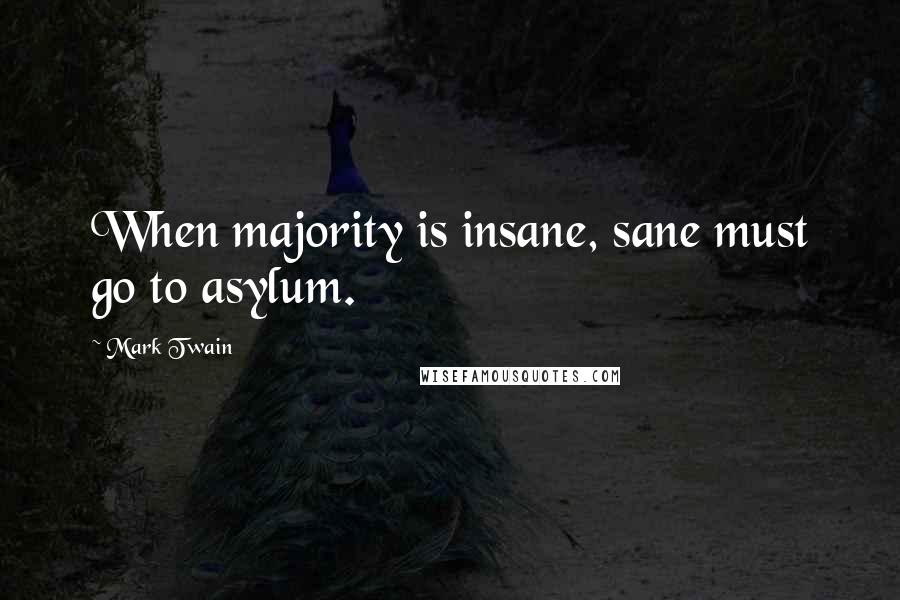 Mark Twain Quotes: When majority is insane, sane must go to asylum.
