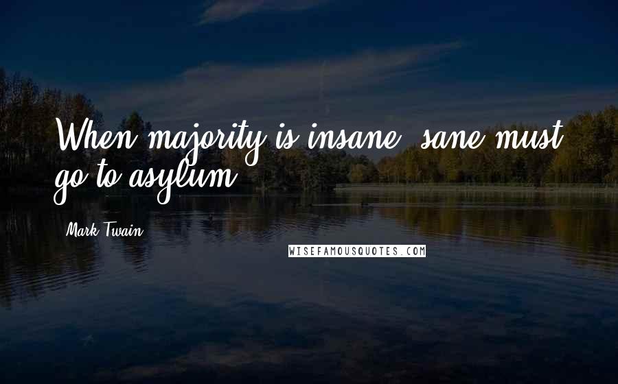 Mark Twain Quotes: When majority is insane, sane must go to asylum.