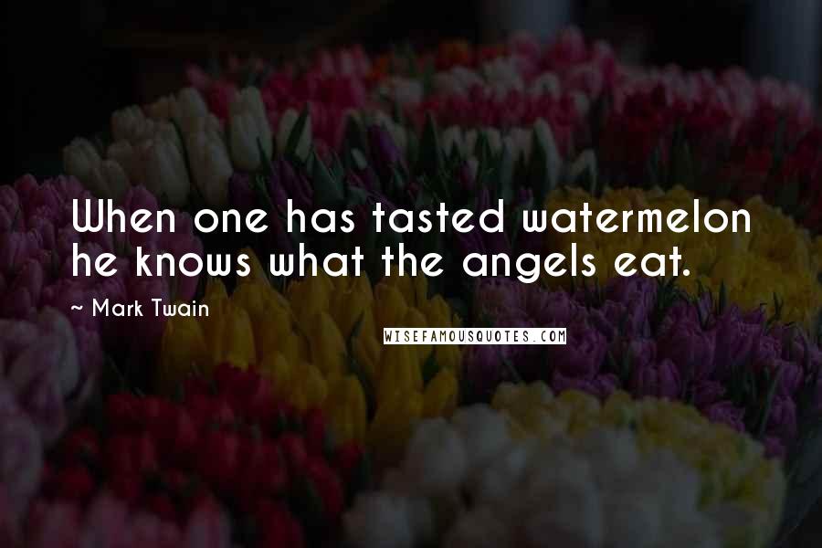 Mark Twain Quotes: When one has tasted watermelon he knows what the angels eat.