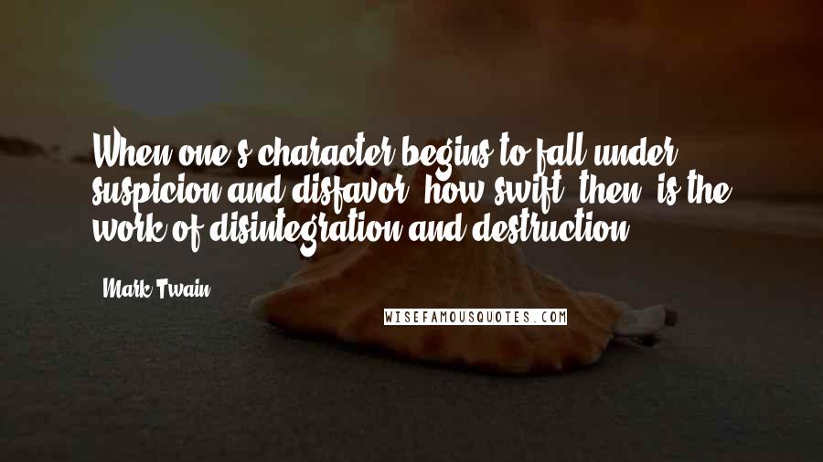 Mark Twain Quotes: When one's character begins to fall under suspicion and disfavor, how swift, then, is the work of disintegration and destruction.