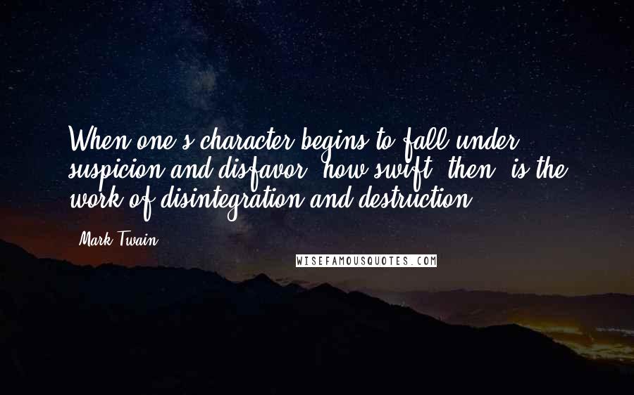 Mark Twain Quotes: When one's character begins to fall under suspicion and disfavor, how swift, then, is the work of disintegration and destruction.