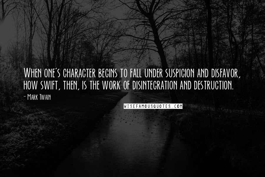 Mark Twain Quotes: When one's character begins to fall under suspicion and disfavor, how swift, then, is the work of disintegration and destruction.