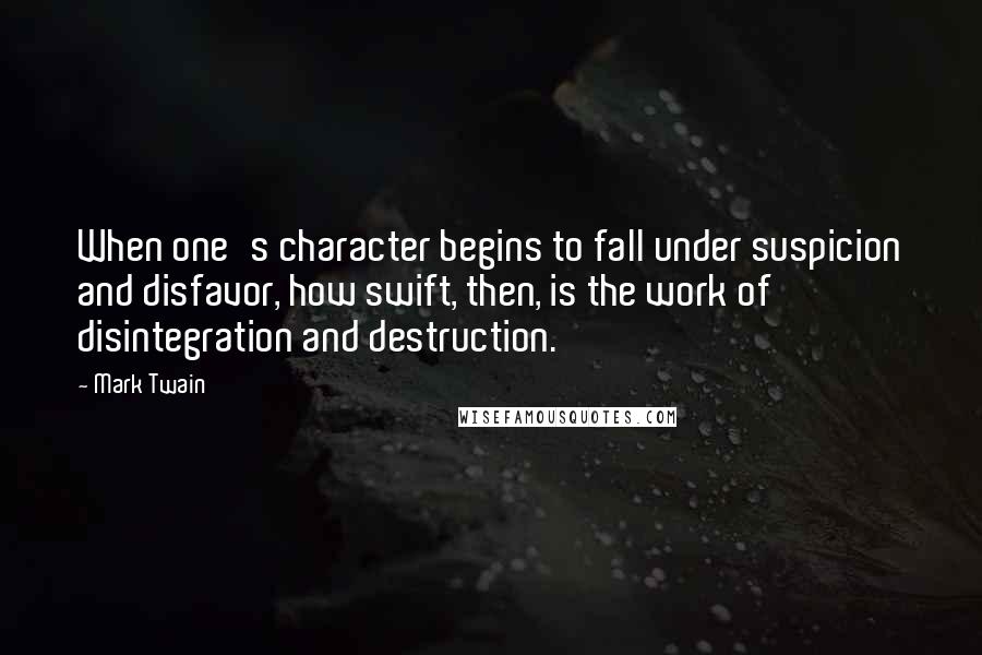 Mark Twain Quotes: When one's character begins to fall under suspicion and disfavor, how swift, then, is the work of disintegration and destruction.