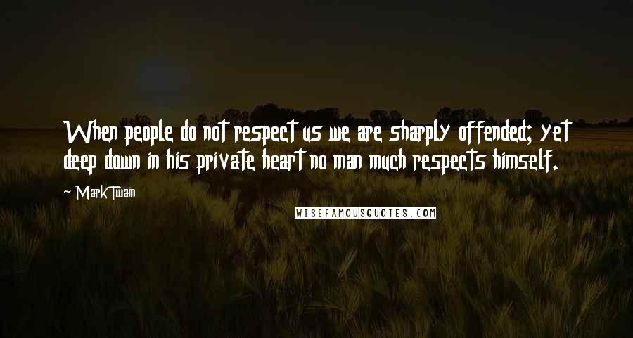 Mark Twain Quotes: When people do not respect us we are sharply offended; yet deep down in his private heart no man much respects himself.