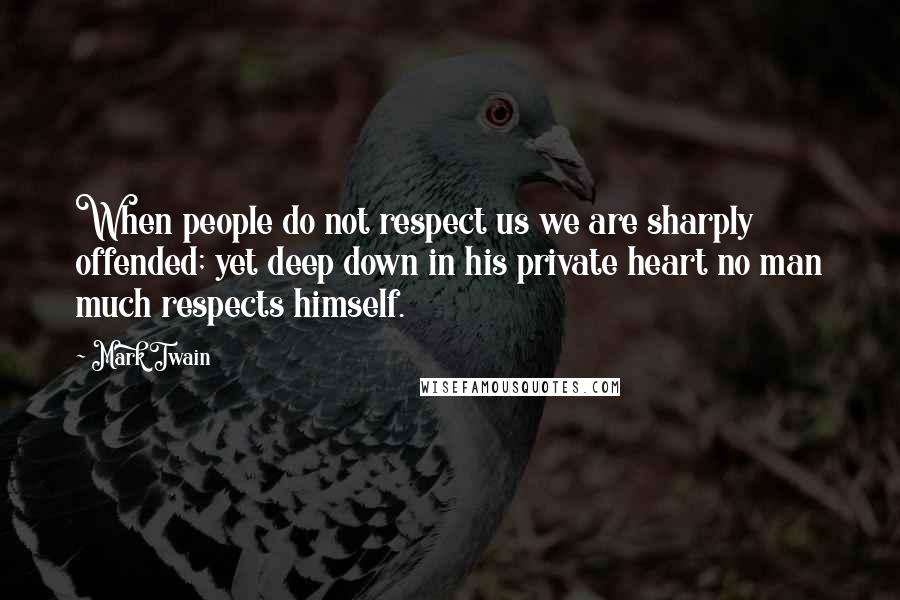 Mark Twain Quotes: When people do not respect us we are sharply offended; yet deep down in his private heart no man much respects himself.