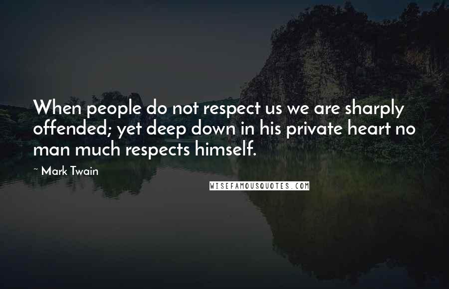 Mark Twain Quotes: When people do not respect us we are sharply offended; yet deep down in his private heart no man much respects himself.