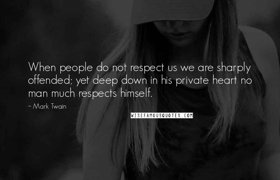 Mark Twain Quotes: When people do not respect us we are sharply offended; yet deep down in his private heart no man much respects himself.