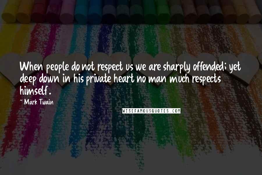 Mark Twain Quotes: When people do not respect us we are sharply offended; yet deep down in his private heart no man much respects himself.