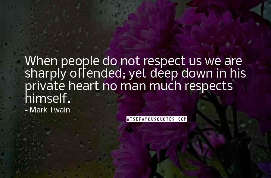 Mark Twain Quotes: When people do not respect us we are sharply offended; yet deep down in his private heart no man much respects himself.