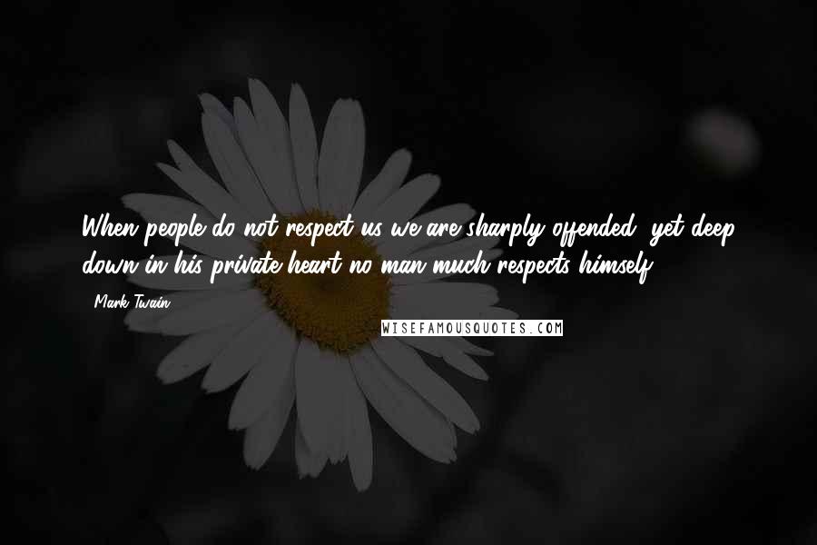 Mark Twain Quotes: When people do not respect us we are sharply offended; yet deep down in his private heart no man much respects himself.