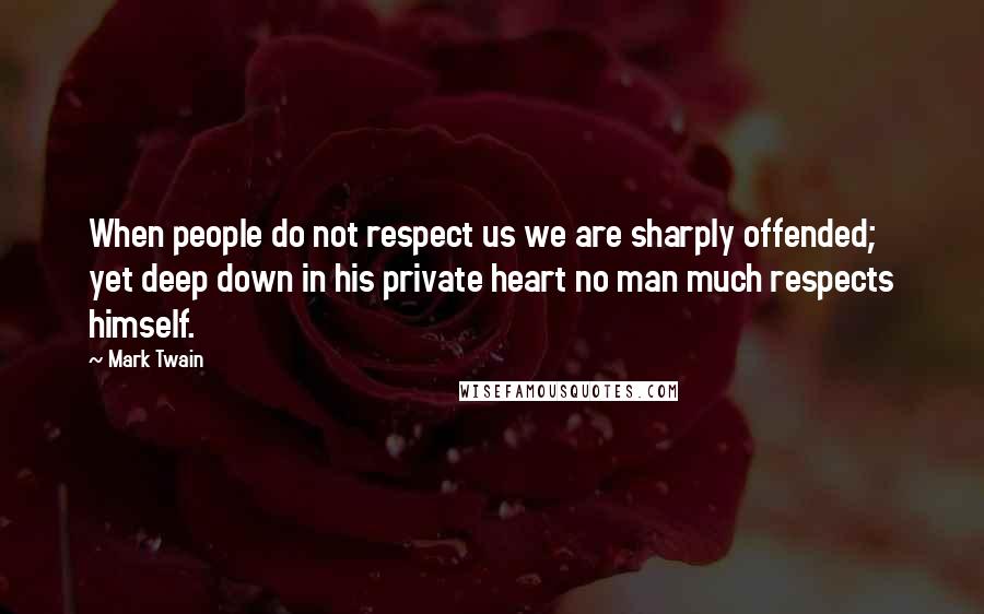 Mark Twain Quotes: When people do not respect us we are sharply offended; yet deep down in his private heart no man much respects himself.