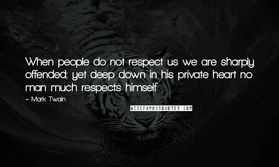 Mark Twain Quotes: When people do not respect us we are sharply offended; yet deep down in his private heart no man much respects himself.