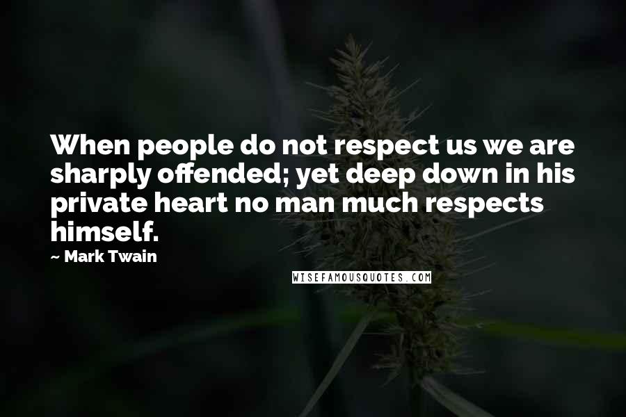 Mark Twain Quotes: When people do not respect us we are sharply offended; yet deep down in his private heart no man much respects himself.