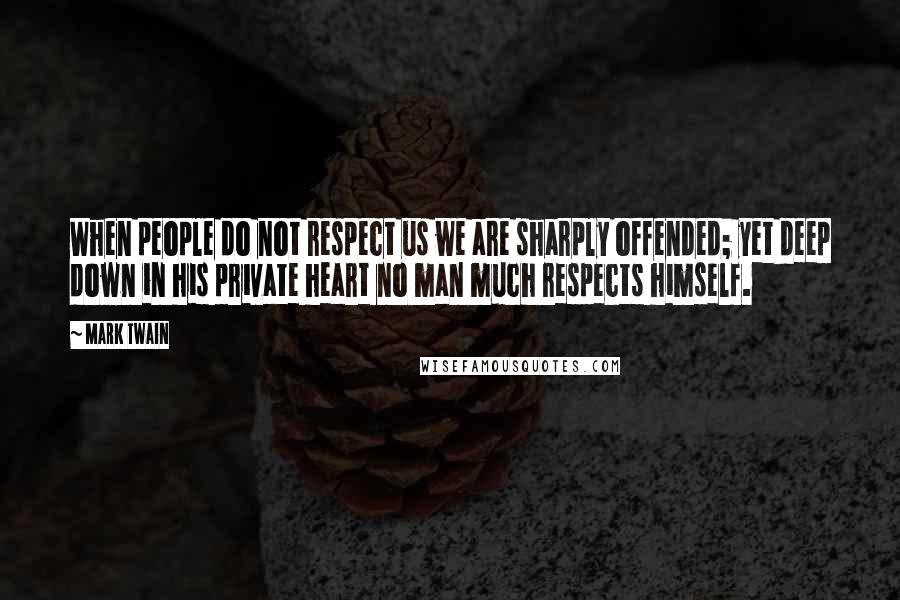 Mark Twain Quotes: When people do not respect us we are sharply offended; yet deep down in his private heart no man much respects himself.