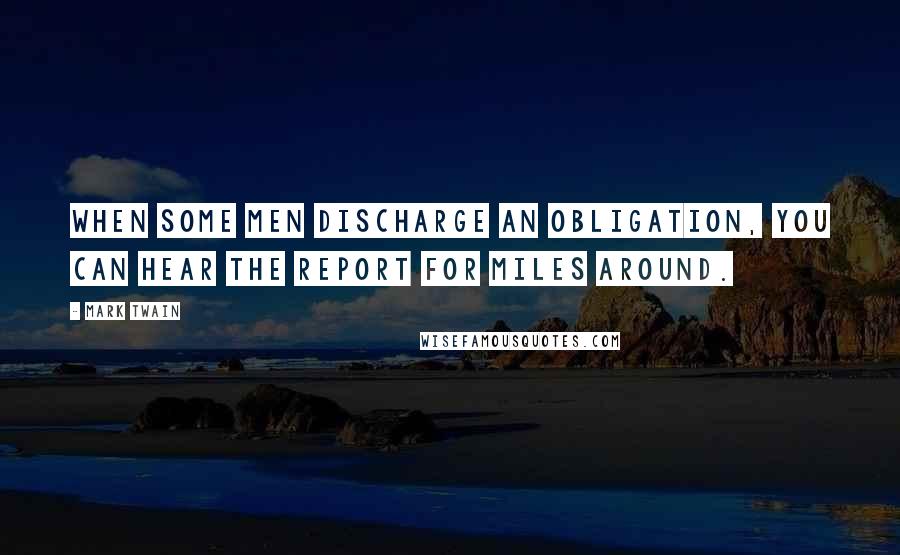 Mark Twain Quotes: When some men discharge an obligation, you can hear the report for miles around.