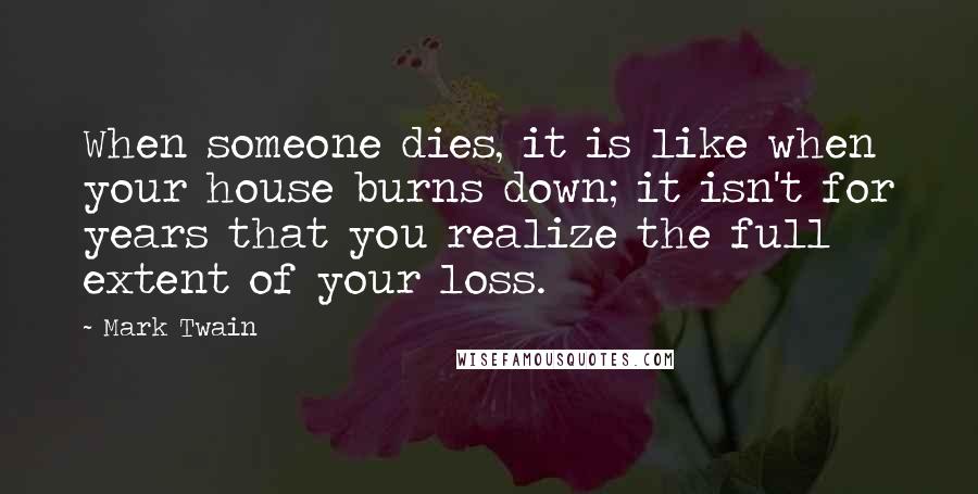 Mark Twain Quotes: When someone dies, it is like when your house burns down; it isn't for years that you realize the full extent of your loss.