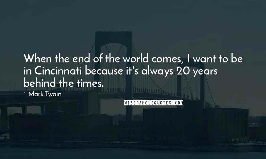 Mark Twain Quotes: When the end of the world comes, I want to be in Cincinnati because it's always 20 years behind the times.