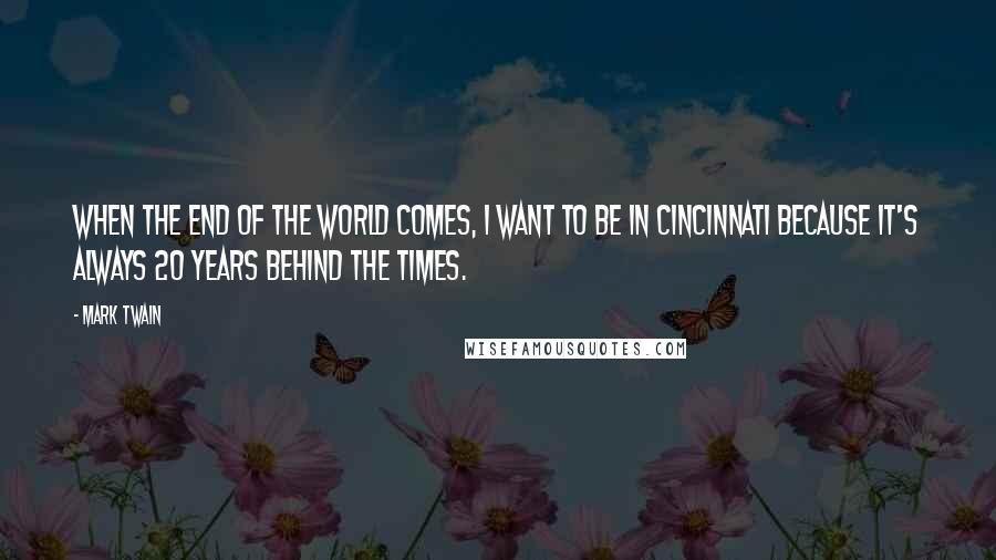 Mark Twain Quotes: When the end of the world comes, I want to be in Cincinnati because it's always 20 years behind the times.