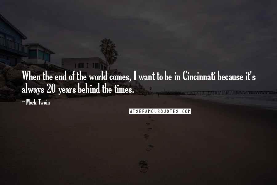 Mark Twain Quotes: When the end of the world comes, I want to be in Cincinnati because it's always 20 years behind the times.