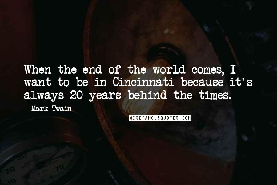 Mark Twain Quotes: When the end of the world comes, I want to be in Cincinnati because it's always 20 years behind the times.