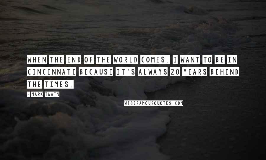 Mark Twain Quotes: When the end of the world comes, I want to be in Cincinnati because it's always 20 years behind the times.