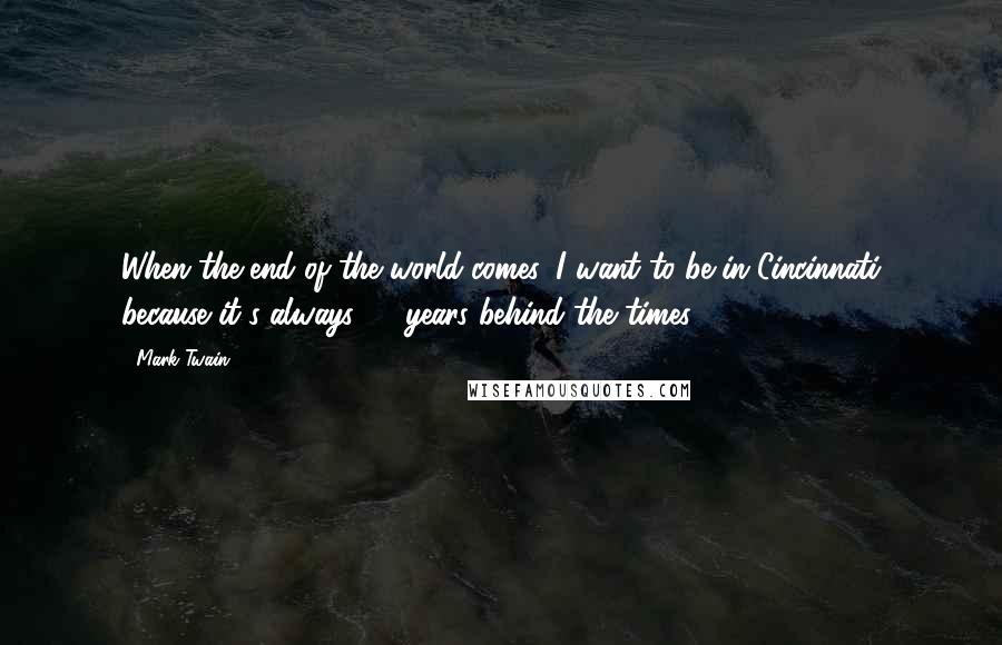 Mark Twain Quotes: When the end of the world comes, I want to be in Cincinnati because it's always 20 years behind the times.