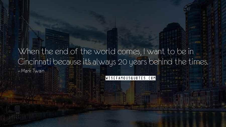 Mark Twain Quotes: When the end of the world comes, I want to be in Cincinnati because it's always 20 years behind the times.