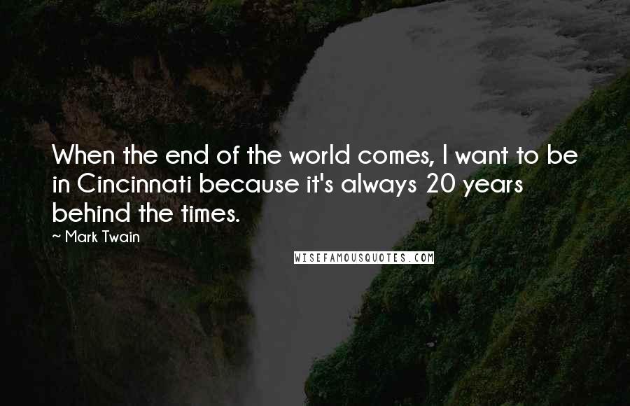 Mark Twain Quotes: When the end of the world comes, I want to be in Cincinnati because it's always 20 years behind the times.