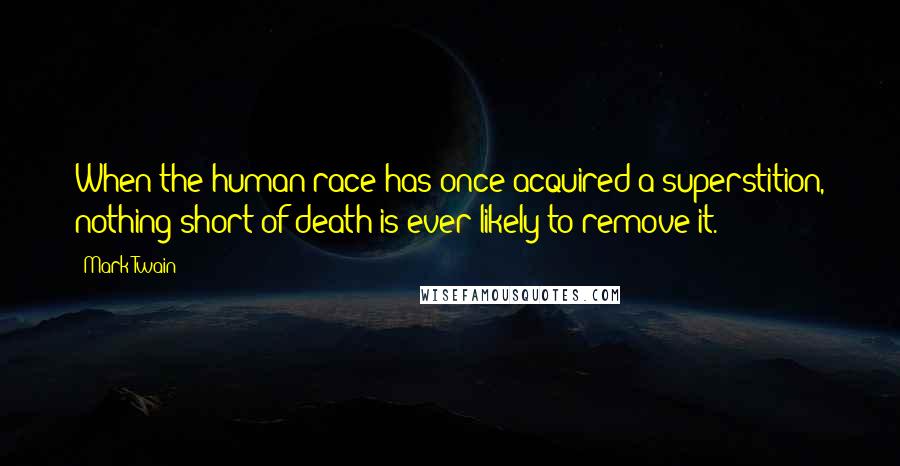 Mark Twain Quotes: When the human race has once acquired a superstition, nothing short of death is ever likely to remove it.