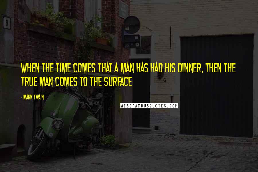 Mark Twain Quotes: When the time comes that a man has had his dinner, then the true man comes to the surface