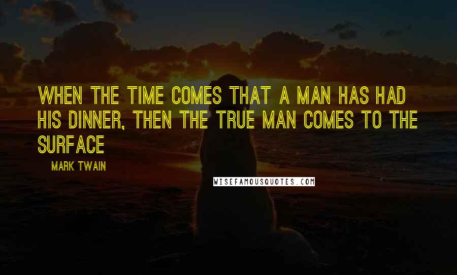 Mark Twain Quotes: When the time comes that a man has had his dinner, then the true man comes to the surface