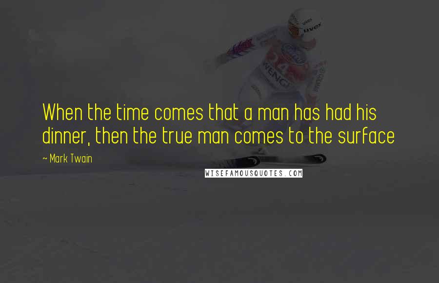 Mark Twain Quotes: When the time comes that a man has had his dinner, then the true man comes to the surface