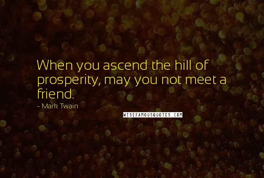 Mark Twain Quotes: When you ascend the hill of prosperity, may you not meet a friend.
