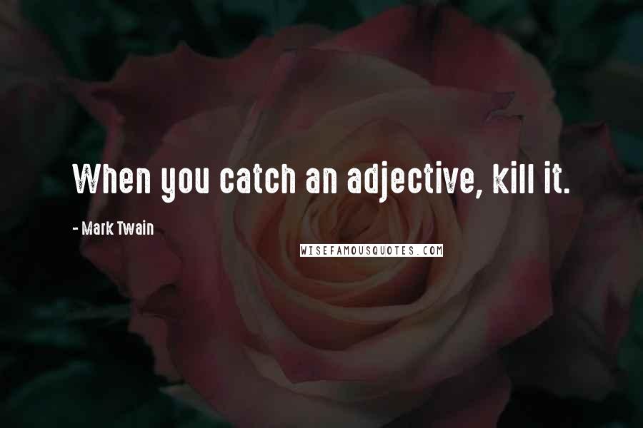 Mark Twain Quotes: When you catch an adjective, kill it.