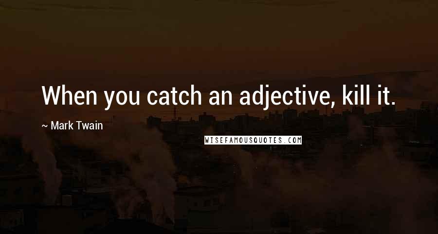 Mark Twain Quotes: When you catch an adjective, kill it.