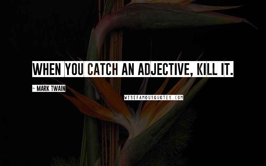 Mark Twain Quotes: When you catch an adjective, kill it.