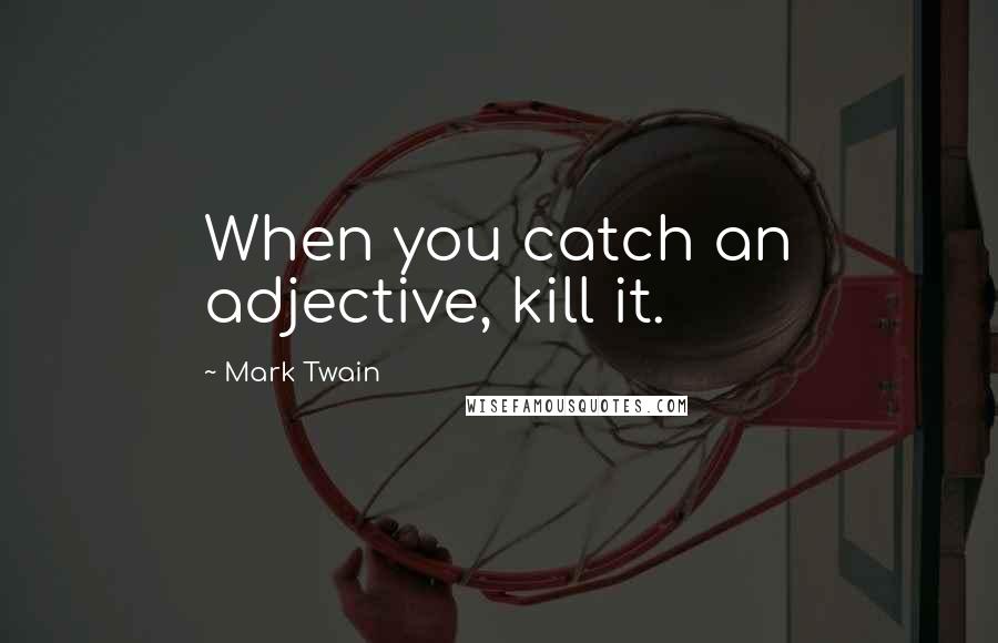 Mark Twain Quotes: When you catch an adjective, kill it.