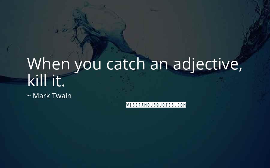 Mark Twain Quotes: When you catch an adjective, kill it.