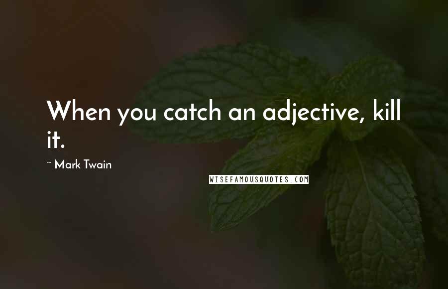 Mark Twain Quotes: When you catch an adjective, kill it.