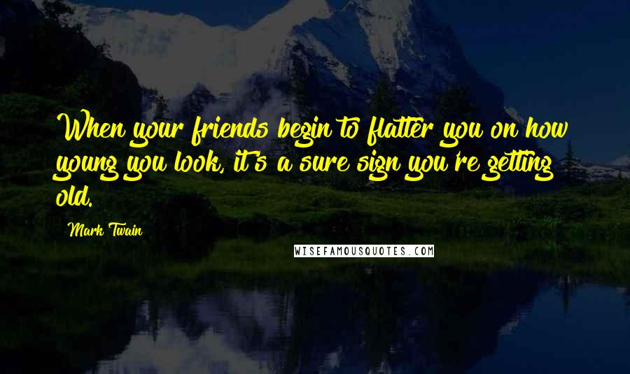 Mark Twain Quotes: When your friends begin to flatter you on how young you look, it's a sure sign you're getting old.