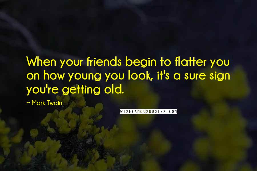 Mark Twain Quotes: When your friends begin to flatter you on how young you look, it's a sure sign you're getting old.