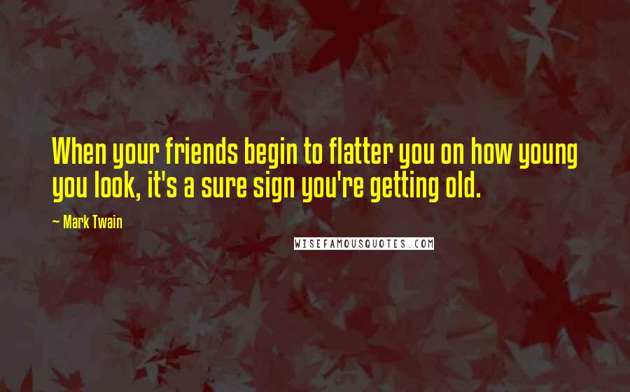 Mark Twain Quotes: When your friends begin to flatter you on how young you look, it's a sure sign you're getting old.