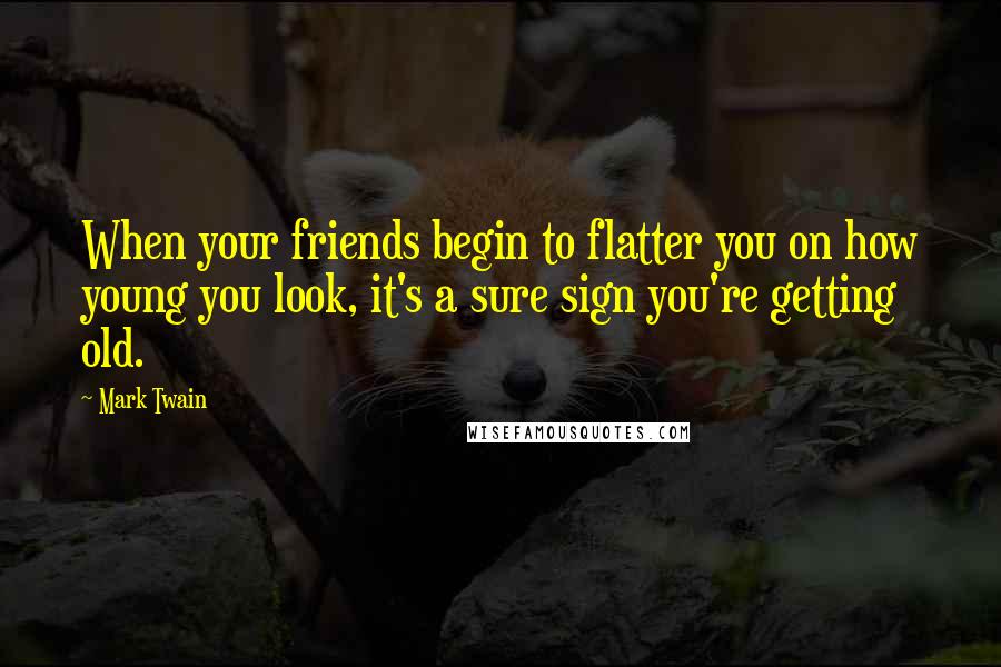 Mark Twain Quotes: When your friends begin to flatter you on how young you look, it's a sure sign you're getting old.