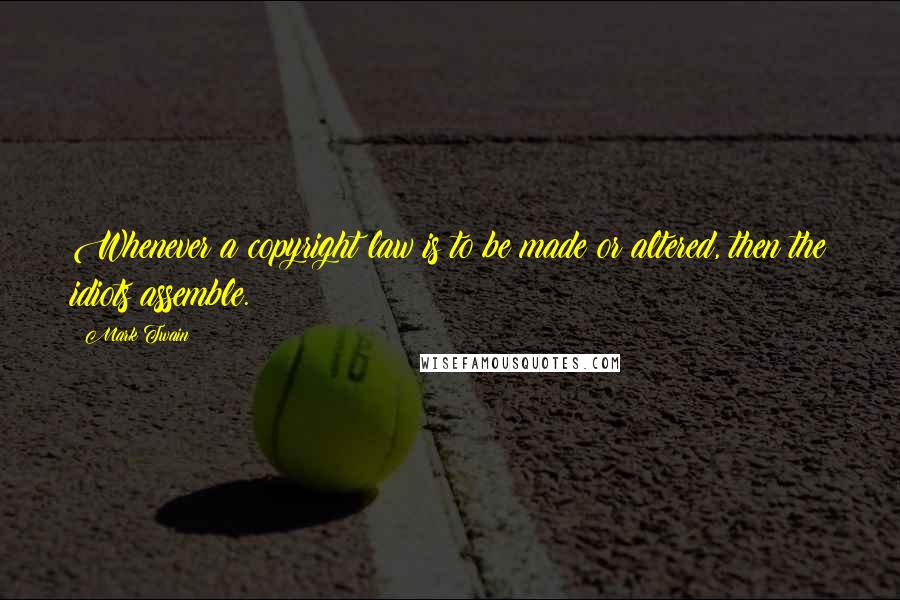 Mark Twain Quotes: Whenever a copyright law is to be made or altered, then the idiots assemble.