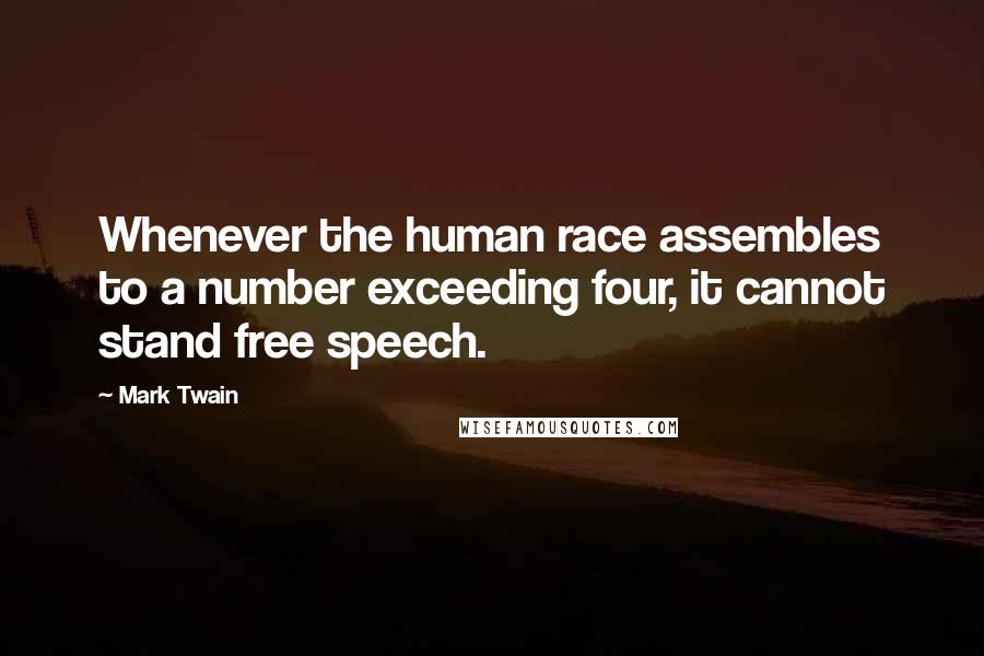 Mark Twain Quotes: Whenever the human race assembles to a number exceeding four, it cannot stand free speech.