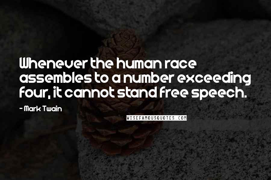 Mark Twain Quotes: Whenever the human race assembles to a number exceeding four, it cannot stand free speech.