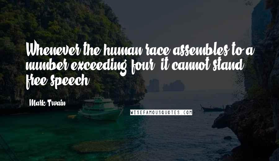 Mark Twain Quotes: Whenever the human race assembles to a number exceeding four, it cannot stand free speech.